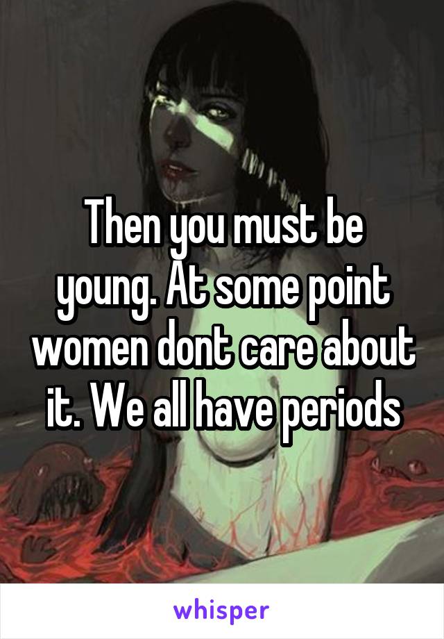 Then you must be young. At some point women dont care about it. We all have periods