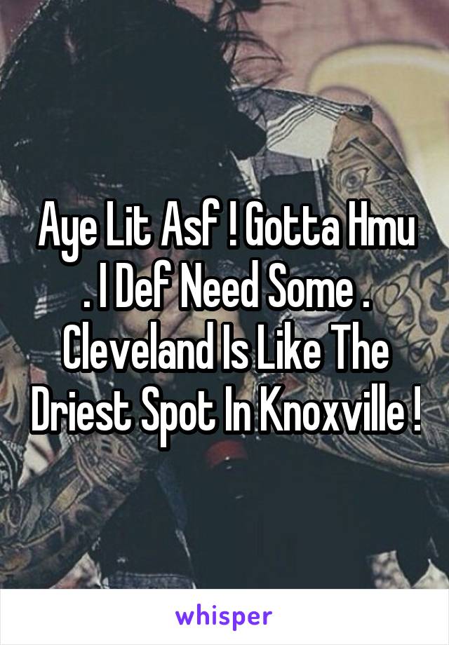 Aye Lit Asf ! Gotta Hmu . I Def Need Some . Cleveland Is Like The Driest Spot In Knoxville !