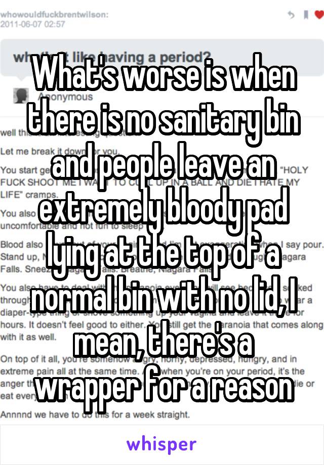 What's worse is when there is no sanitary bin and people leave an extremely bloody pad lying at the top of a normal bin with no lid, I mean, there's a wrapper for a reason