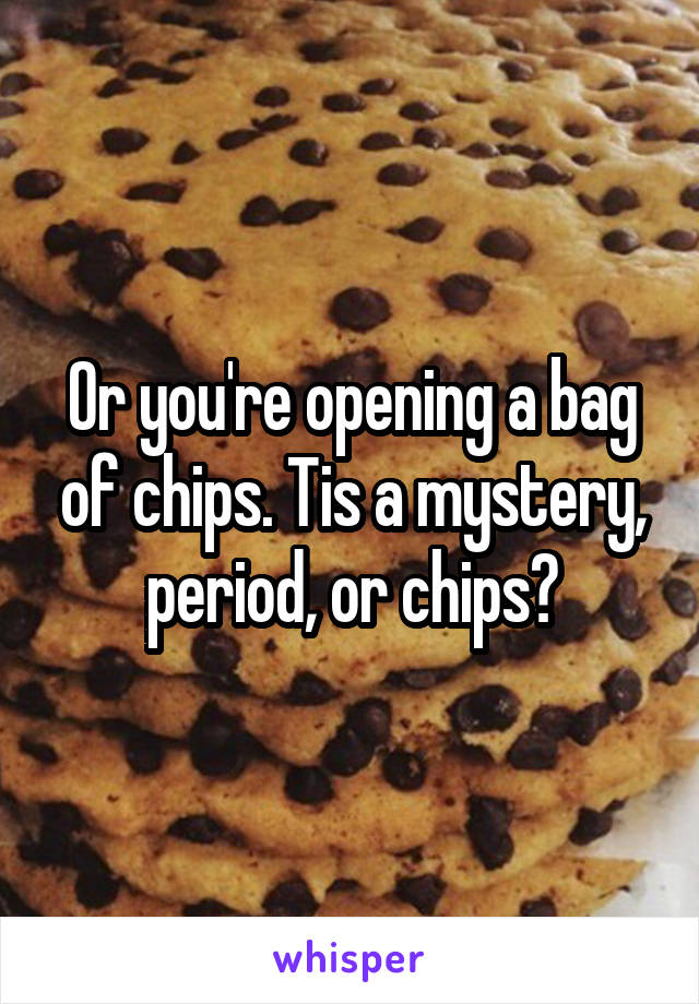 Or you're opening a bag of chips. Tis a mystery, period, or chips?