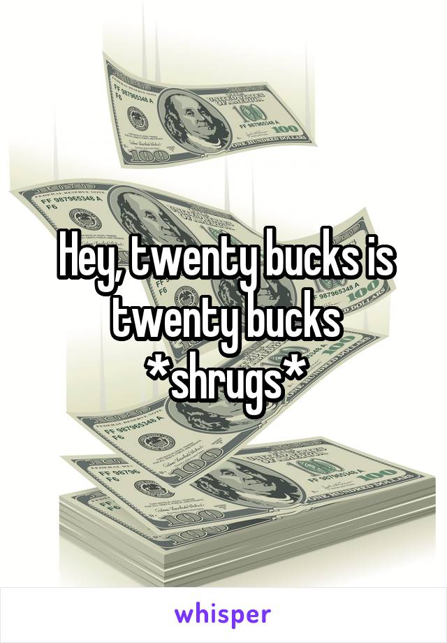 Hey, twenty bucks is twenty bucks *shrugs*