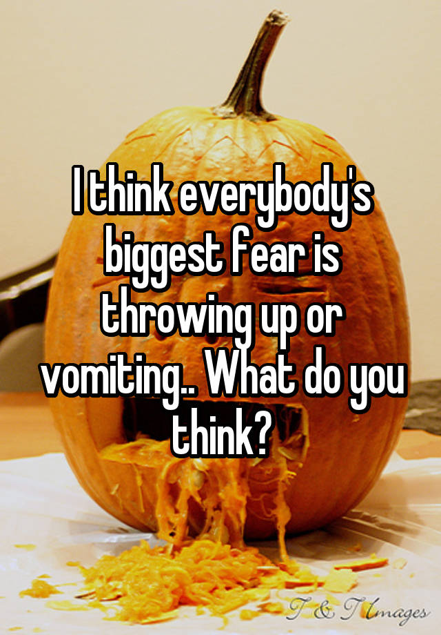 i-think-everybody-s-biggest-fear-is-throwing-up-or-vomiting-what-do