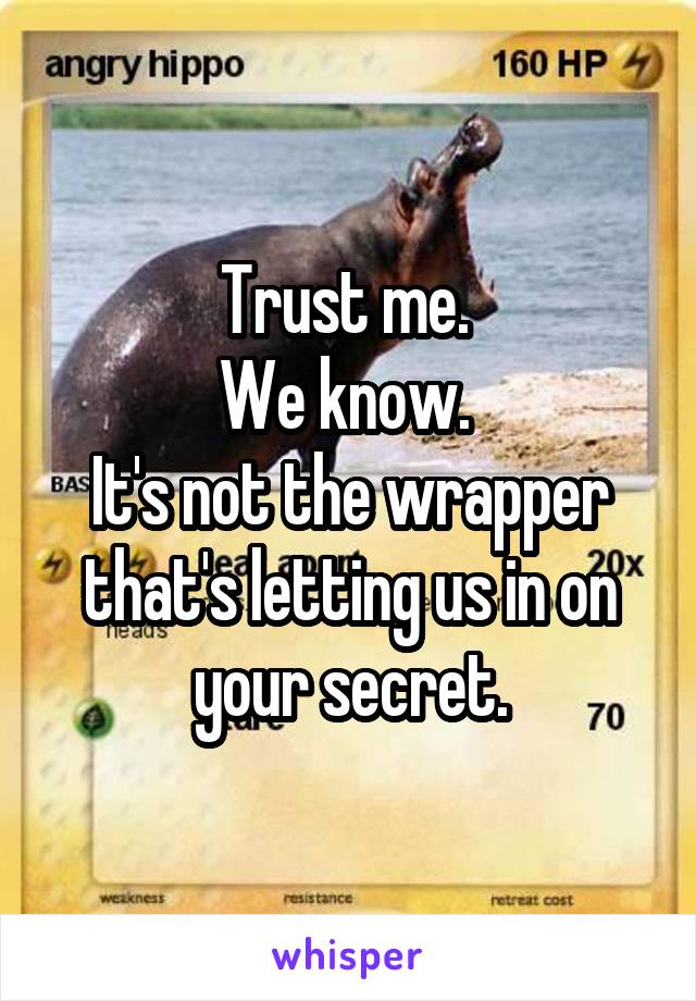 Trust me. 
We know. 
It's not the wrapper that's letting us in on your secret.