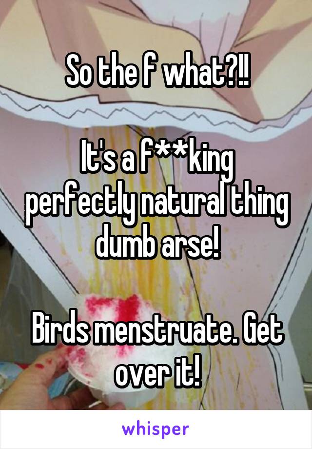 So the f what?!!

It's a f**king perfectly natural thing dumb arse!

Birds menstruate. Get over it!