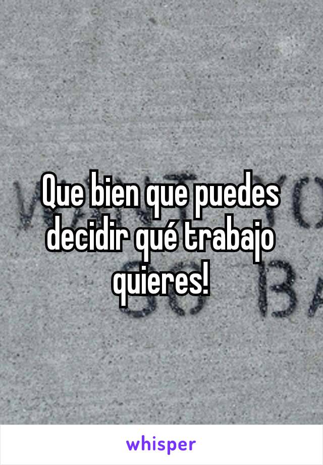 Que bien que puedes decidir qué trabajo quieres!