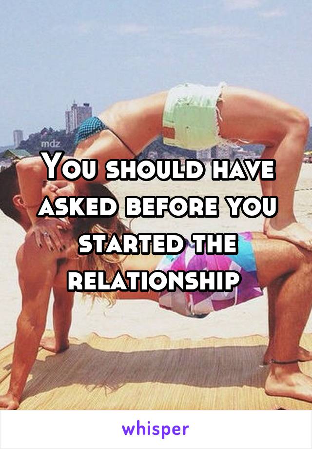 You should have asked before you started the relationship 