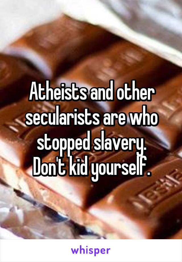 Atheists and other secularists are who stopped slavery.
Don't kid yourself.