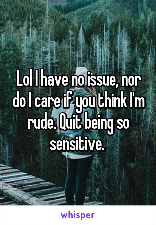 Lol I have no issue, nor do I care if you think I'm rude. Quit being so sensitive. 