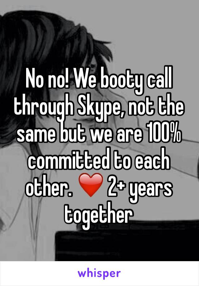 No no! We booty call through Skype, not the same but we are 100% committed to each other. ❤️ 2+ years together 