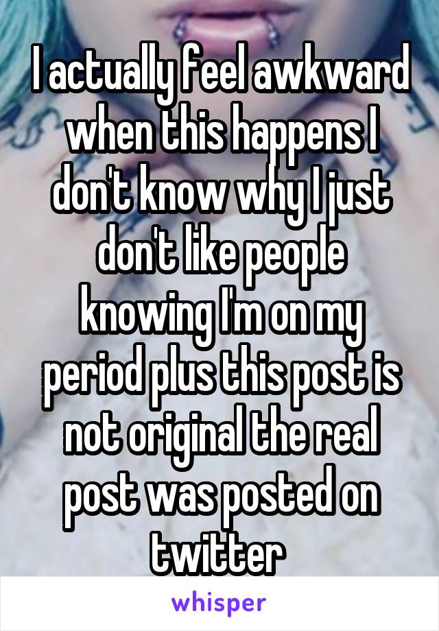 I actually feel awkward when this happens I don't know why I just don't like people knowing I'm on my period plus this post is not original the real post was posted on twitter 