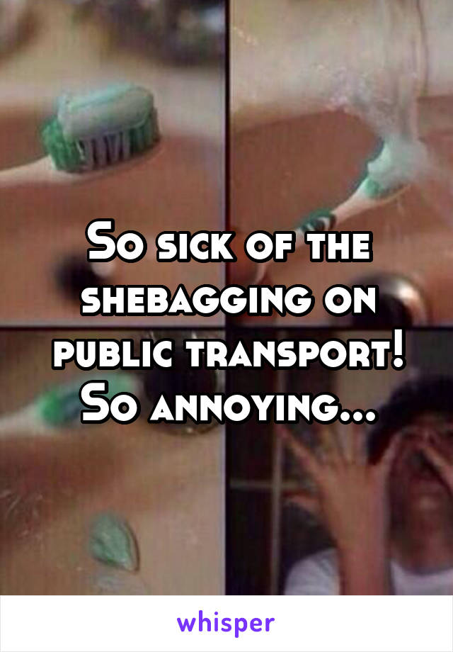 So sick of the shebagging on public transport! So annoying...