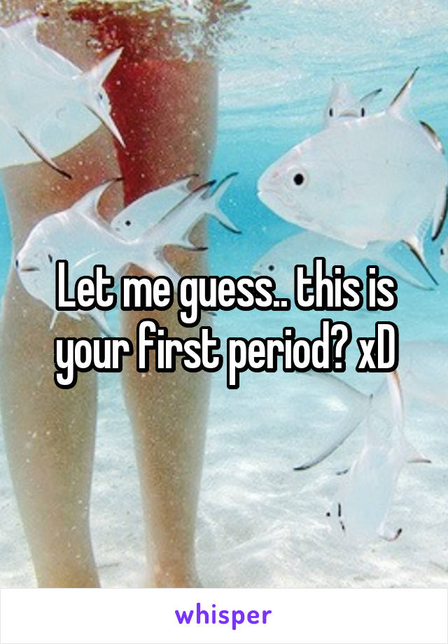 Let me guess.. this is your first period? xD