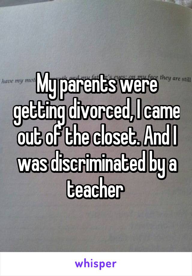 My parents were getting divorced, I came out of the closet. And I was discriminated by a teacher 