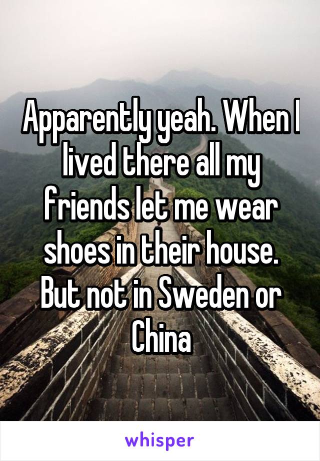 Apparently yeah. When I lived there all my friends let me wear shoes in their house. But not in Sweden or China