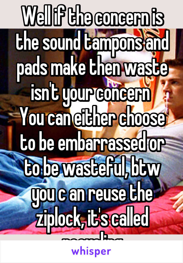 Well if the concern is the sound tampons and pads make then waste isn't your concern 
You can either choose to be embarrassed or to be wasteful, btw you c an reuse the ziplock, it's called recycling