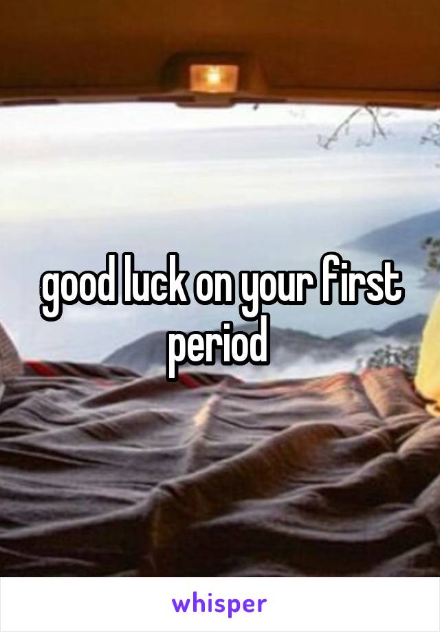 good luck on your first period 