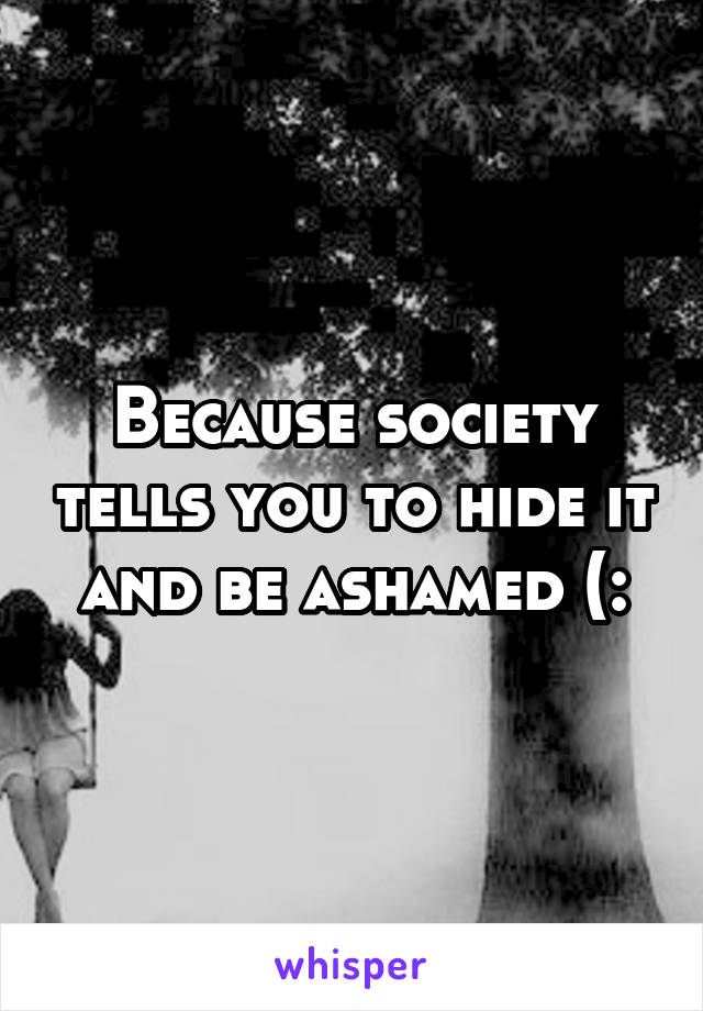 Because society tells you to hide it and be ashamed (: