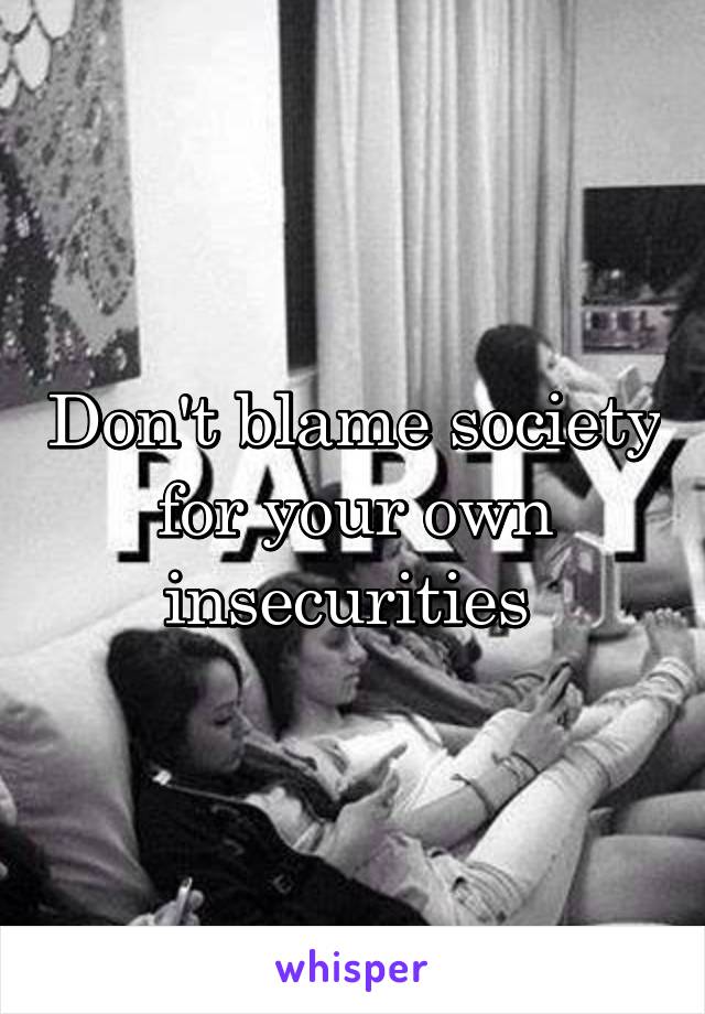 Don't blame society for your own insecurities 