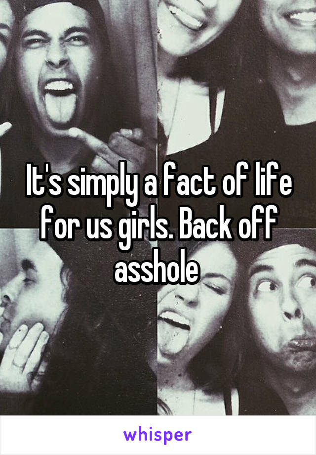 It's simply a fact of life for us girls. Back off asshole 