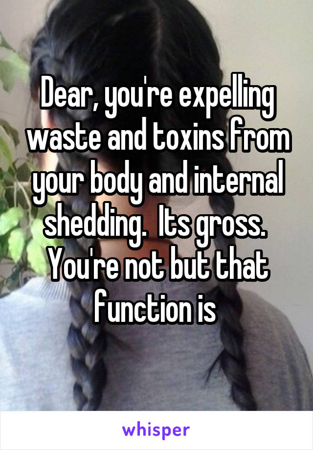 Dear, you're expelling waste and toxins from your body and internal shedding.  Its gross.  You're not but that function is 
