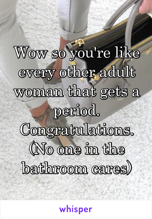 Wow so you're like every other adult woman that gets a period. Congratulations. (No one in the bathroom cares)