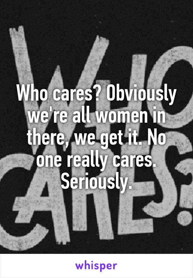 Who cares? Obviously we're all women in there, we get it. No one really cares. Seriously.