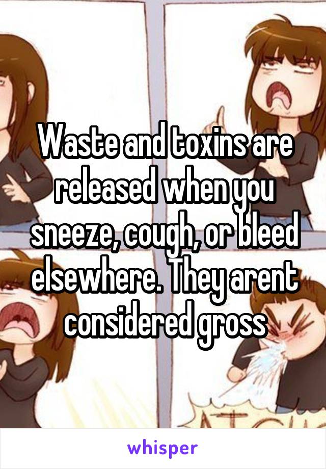 Waste and toxins are released when you sneeze, cough, or bleed elsewhere. They arent considered gross