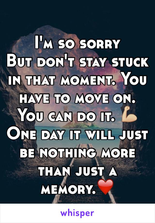 I'm so sorry 
But don't stay stuck in that moment. You have to move on. You can do it. 💪🏼One day it will just be nothing more than just a memory.❤️