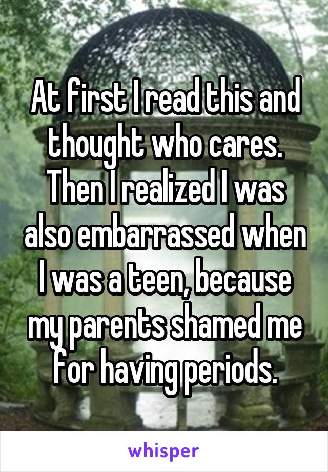 At first I read this and thought who cares. Then I realized I was also embarrassed when I was a teen, because my parents shamed me for having periods.