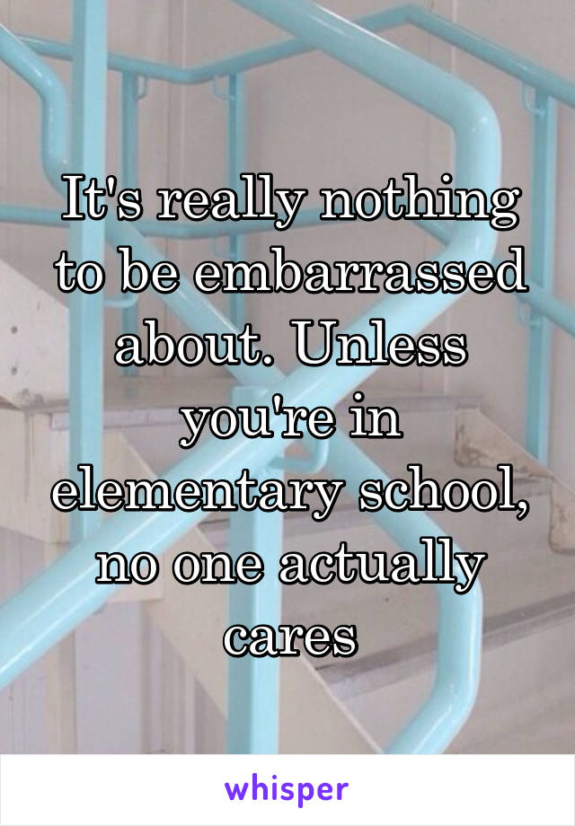 It's really nothing to be embarrassed about. Unless you're in elementary school, no one actually cares