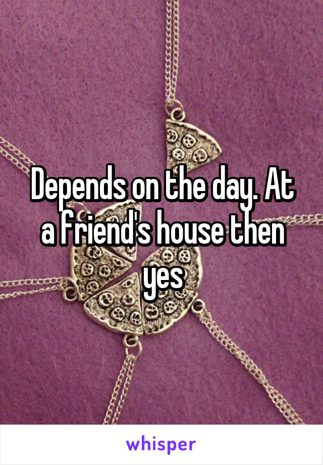 Depends on the day. At a friend's house then yes