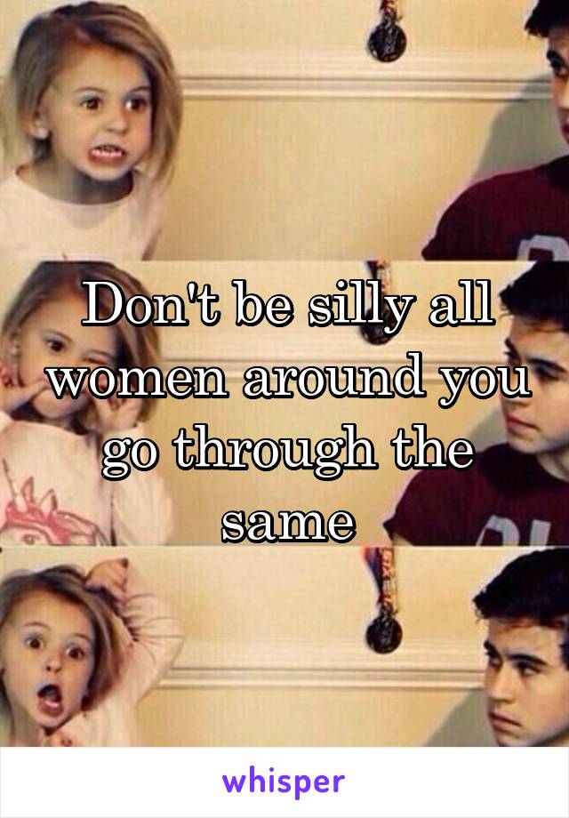 Don't be silly all women around you go through the same