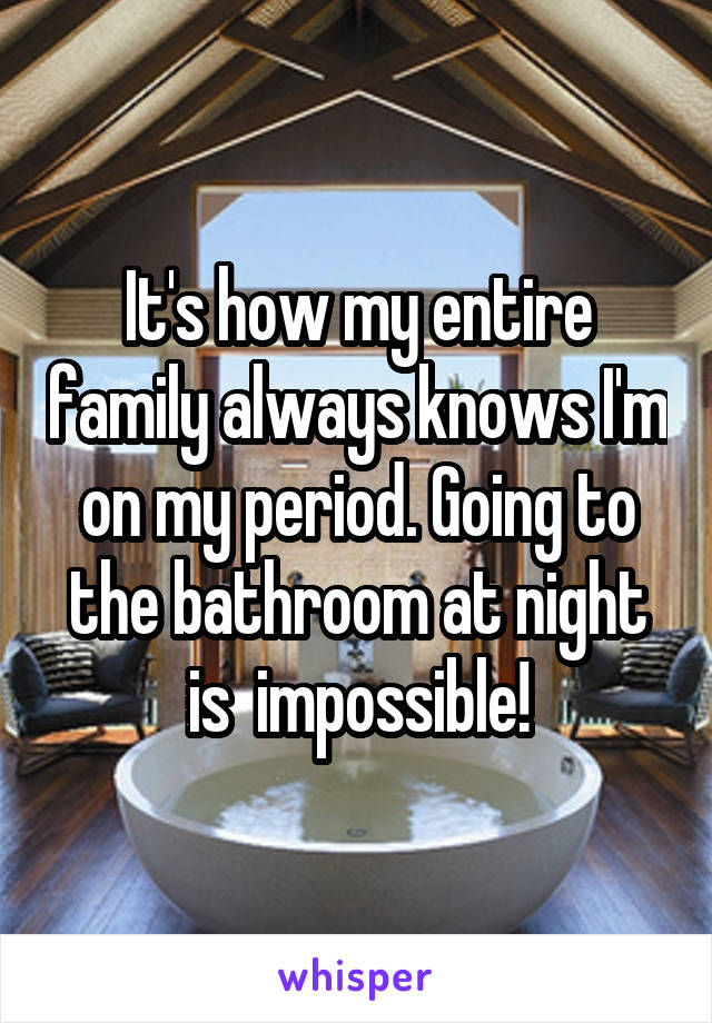 It's how my entire family always knows I'm on my period. Going to the bathroom at night is  impossible!