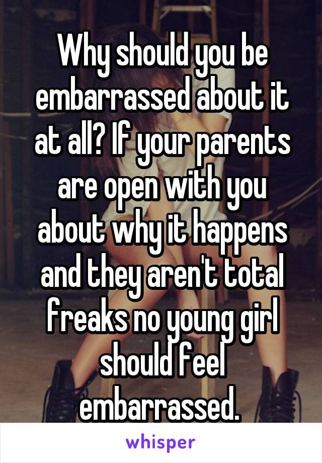 Why should you be embarrassed about it at all? If your parents are open with you about why it happens and they aren't total freaks no young girl should feel embarrassed. 