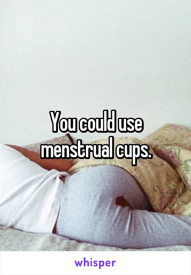 You could use menstrual cups.