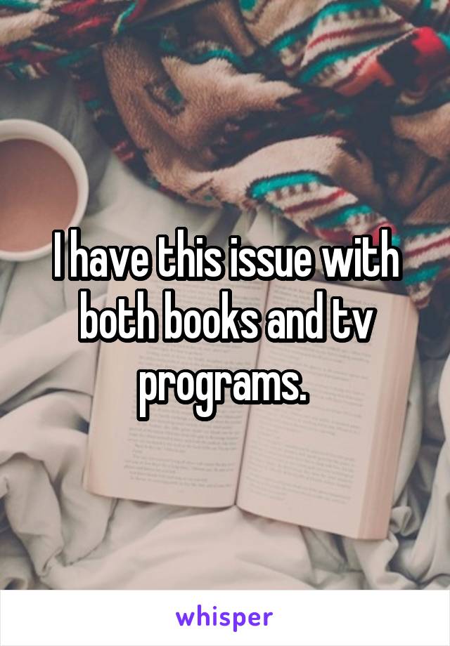 I have this issue with both books and tv programs. 