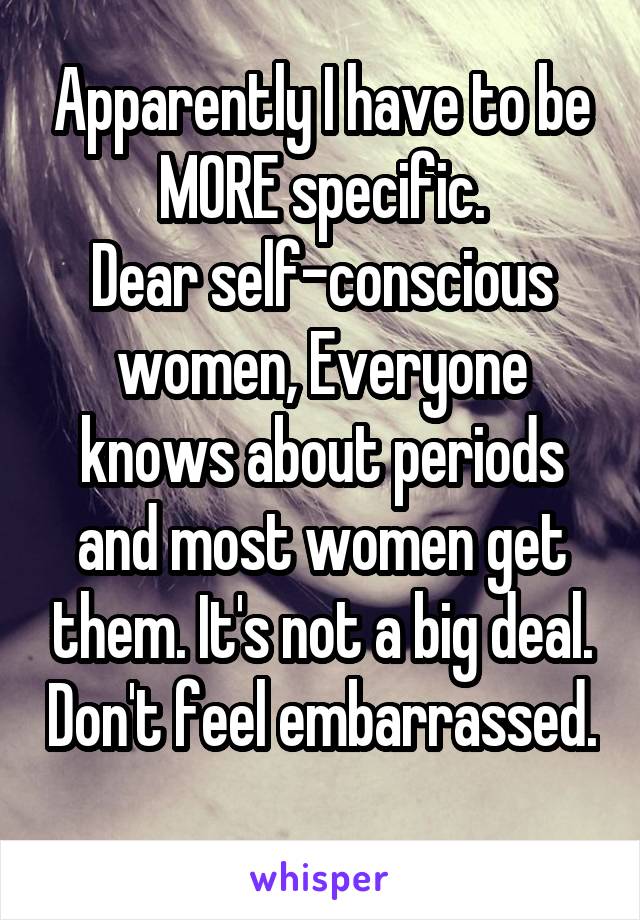 Apparently I have to be MORE specific.
Dear self-conscious women, Everyone knows about periods and most women get them. It's not a big deal. Don't feel embarrassed. 