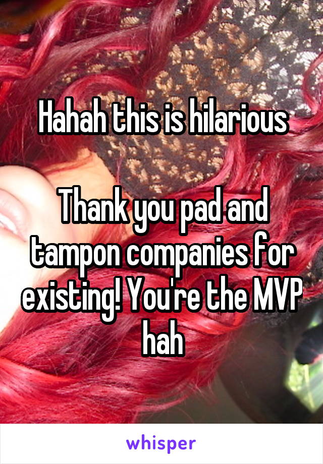 Hahah this is hilarious

Thank you pad and tampon companies for existing! You're the MVP hah