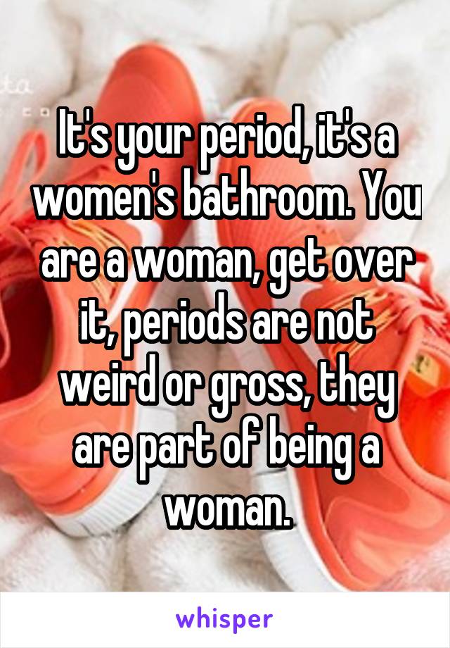 It's your period, it's a women's bathroom. You are a woman, get over it, periods are not weird or gross, they are part of being a woman.