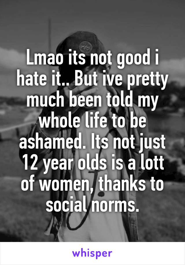 Lmao its not good i hate it.. But ive pretty much been told my whole life to be ashamed. Its not just 12 year olds is a lott of women, thanks to social norms.