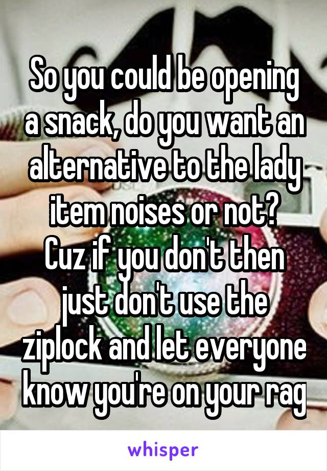 So you could be opening a snack, do you want an alternative to the lady item noises or not?
Cuz if you don't then just don't use the ziplock and let everyone know you're on your rag