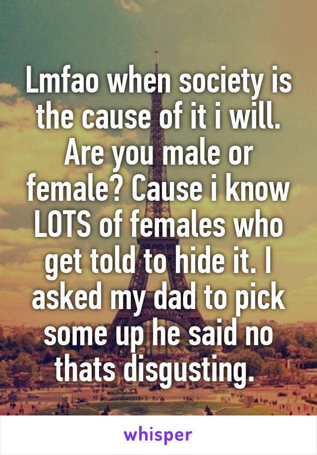 Lmfao when society is the cause of it i will. Are you male or female? Cause i know LOTS of females who get told to hide it. I asked my dad to pick some up he said no thats disgusting. 