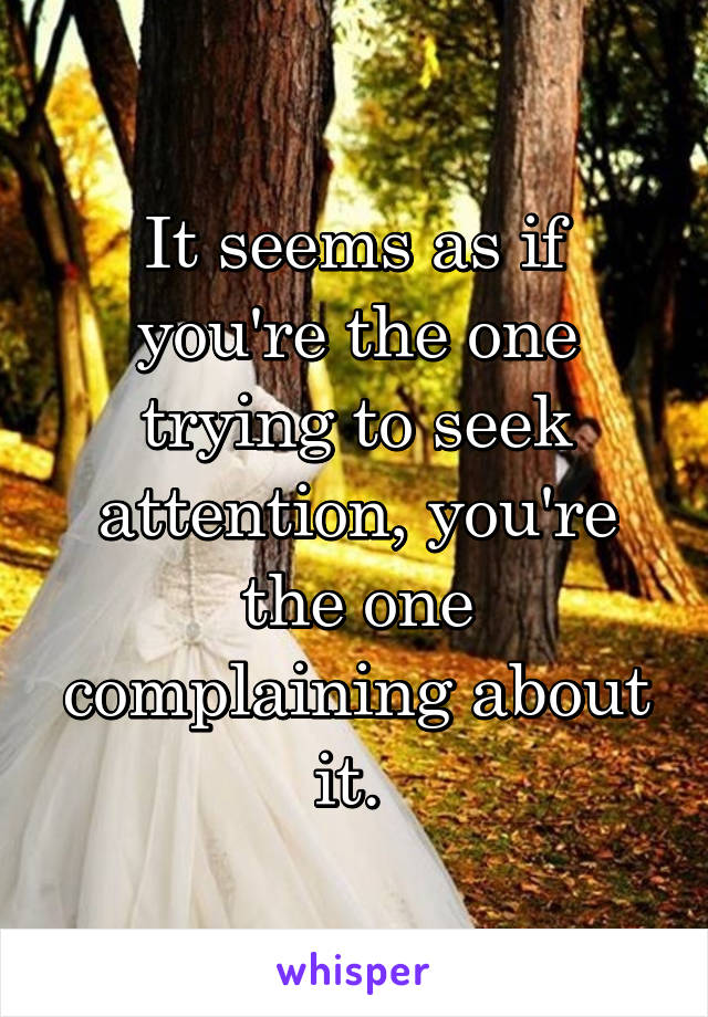 It seems as if you're the one trying to seek attention, you're the one complaining about it. 