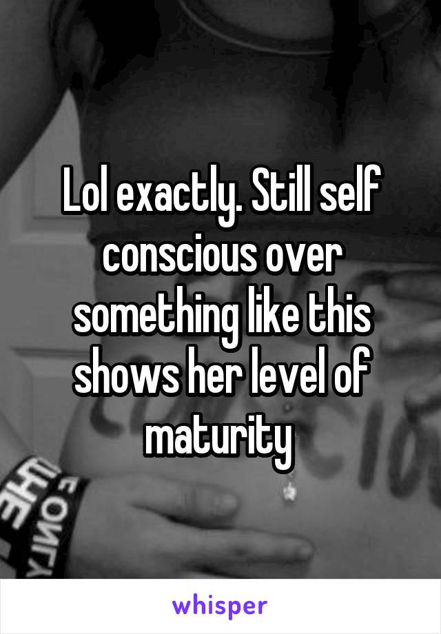 Lol exactly. Still self conscious over something like this shows her level of maturity 