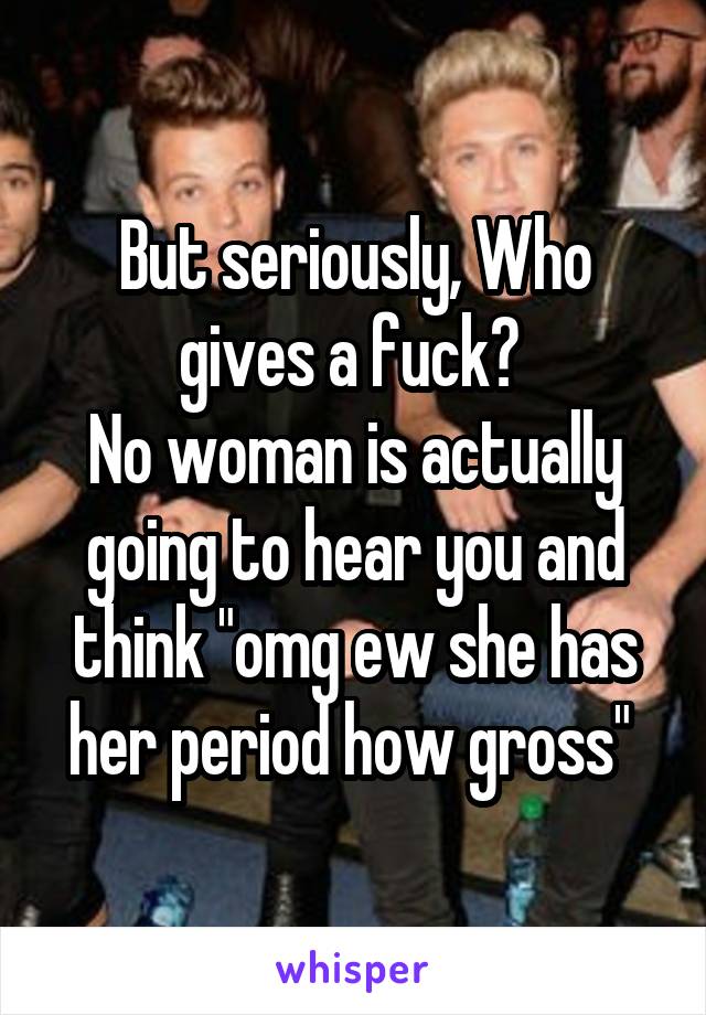 But seriously, Who gives a fuck? 
No woman is actually going to hear you and think "omg ew she has her period how gross" 