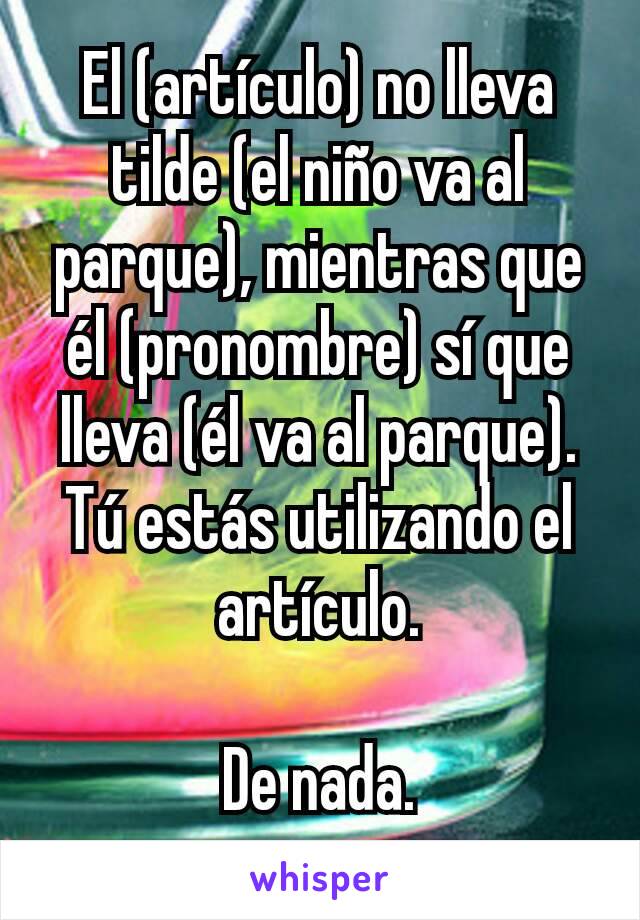 El (artículo) no lleva tilde (el niño va al parque), mientras que él (pronombre) sí que lleva (él va al parque). Tú estás utilizando el artículo.

De nada.