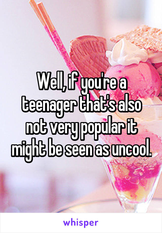 Well, if you're a teenager that's also not very popular it might be seen as uncool.