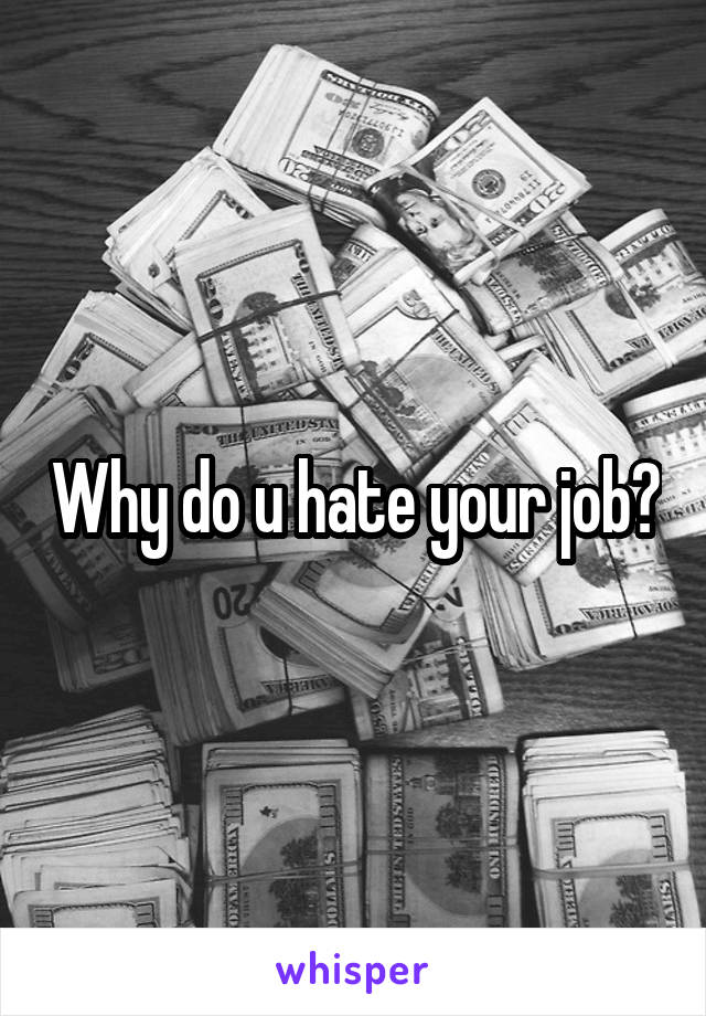 Why do u hate your job?