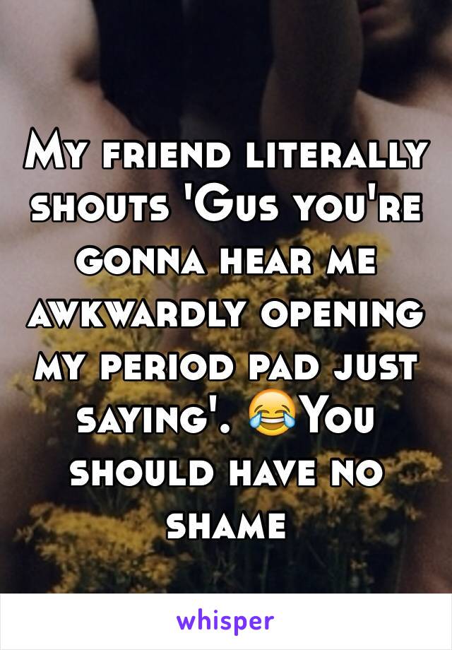 My friend literally shouts 'Gus you're gonna hear me awkwardly opening my period pad just saying'. 😂You should have no shame 