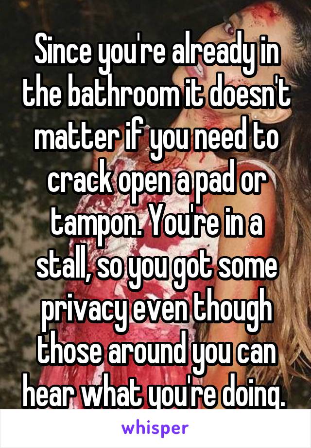 Since you're already in the bathroom it doesn't matter if you need to crack open a pad or tampon. You're in a stall, so you got some privacy even though those around you can hear what you're doing. 